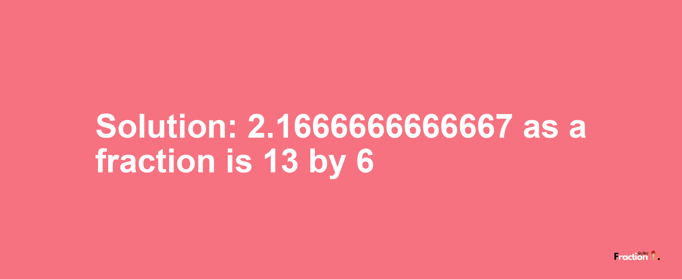 Solution:2.1666666666667 as a fraction is 13/6